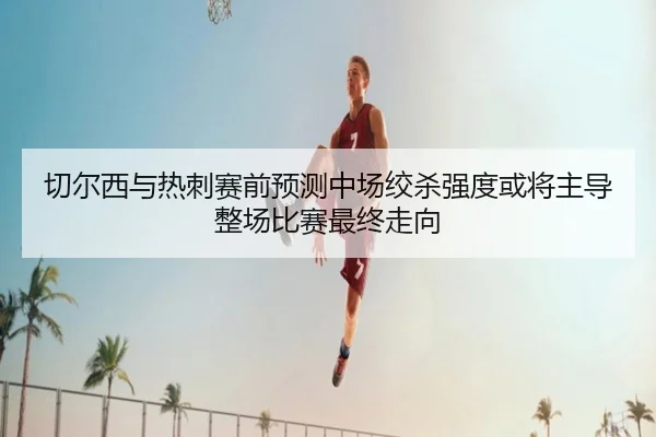 切尔西与热刺赛前预测中场绞杀强度或将主导整场比赛最终走向
