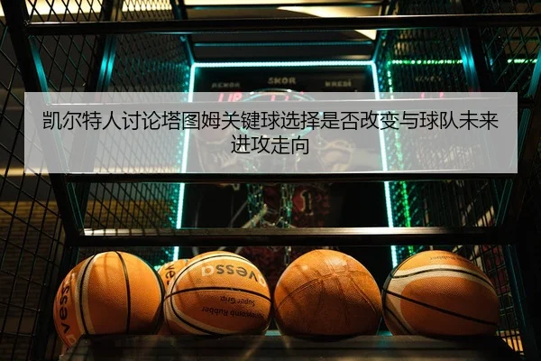 凯尔特人讨论塔图姆关键球选择是否改变与球队未来进攻走向
