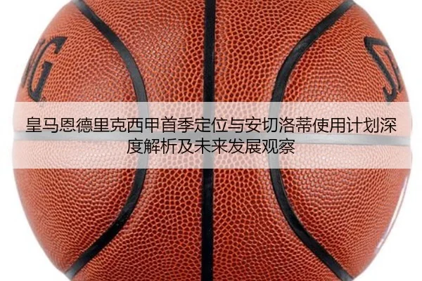 皇马恩德里克西甲首季定位与安切洛蒂使用计划深度解析及未来发展观察