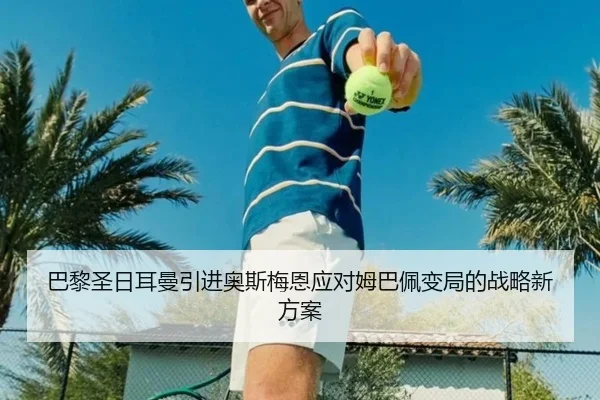 巴黎圣日耳曼引进奥斯梅恩应对姆巴佩变局的战略新方案