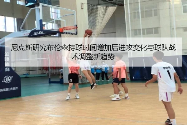 尼克斯研究布伦森持球时间增加后进攻变化与球队战术调整新趋势