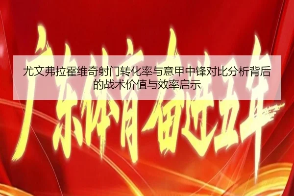尤文弗拉霍维奇射门转化率与意甲中锋对比分析背后的战术价值与效率启示