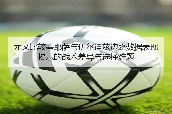 尤文比较基耶萨与伊尔迪兹边路数据表现揭示的战术差异与选择难题
