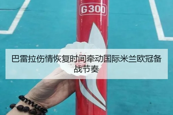 巴雷拉伤情恢复时间牵动国际米兰欧冠备战节奏