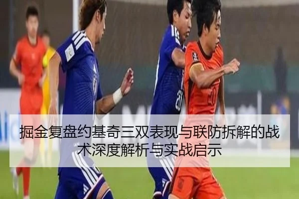 掘金复盘约基奇三双表现与联防拆解的战术深度解析与实战启示