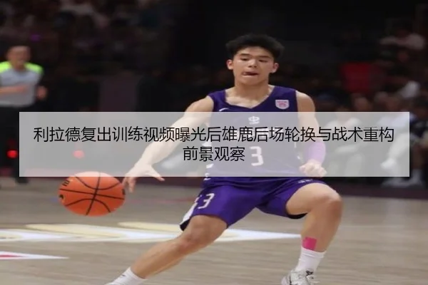 利拉德复出训练视频曝光后雄鹿后场轮换与战术重构前景观察