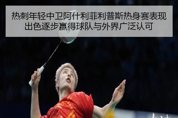 热刺年轻中卫阿什利菲利普斯热身赛表现出色逐步赢得球队与外界广泛认可