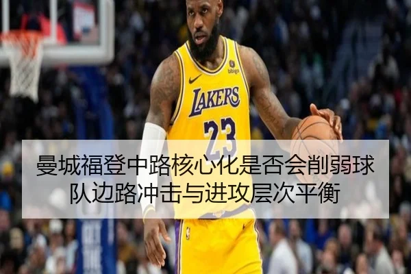 曼城福登中路核心化是否会削弱球队边路冲击与进攻层次平衡