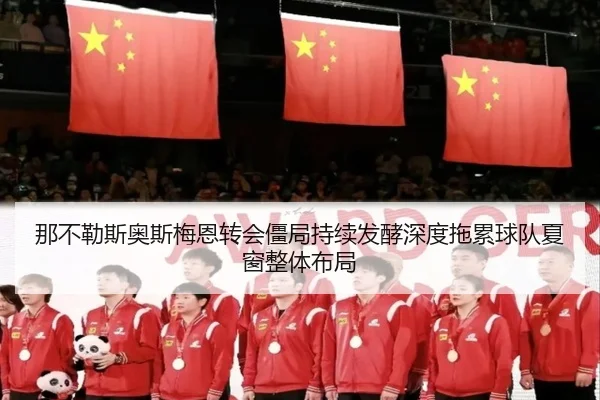 那不勒斯奥斯梅恩转会僵局持续发酵深度拖累球队夏窗整体布局